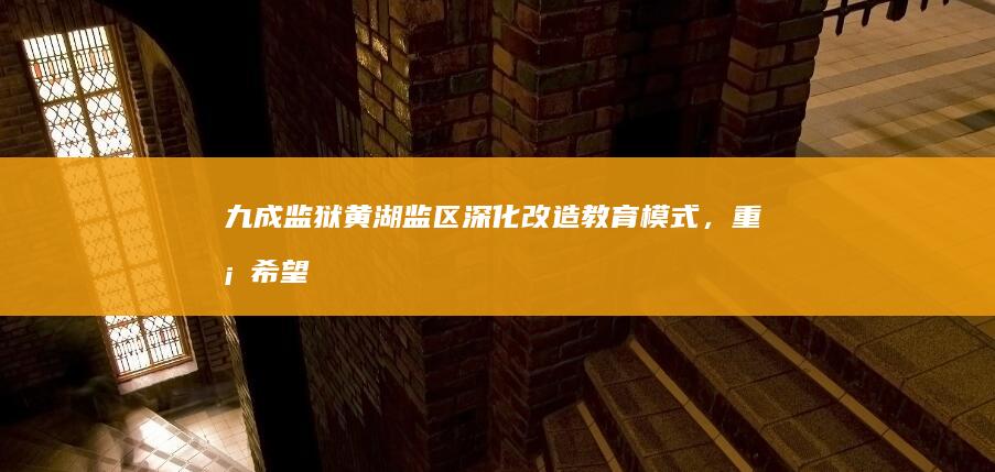 九成监狱黄湖监区：深化改造教育模式，重塑希望之路